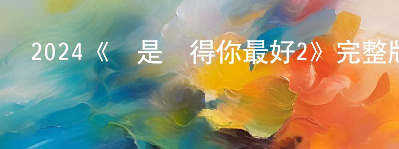 陳紅瑞發布2024《還是覺得你最好2》完整版電影/在線觀看/百度云-美劇天堂